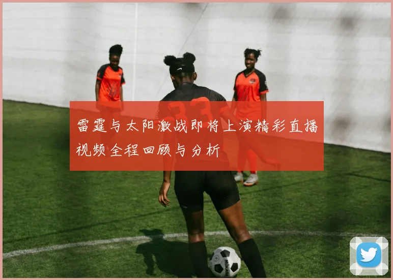 雷霆与太阳激战即将上演精彩直播视频全程回顾与分析