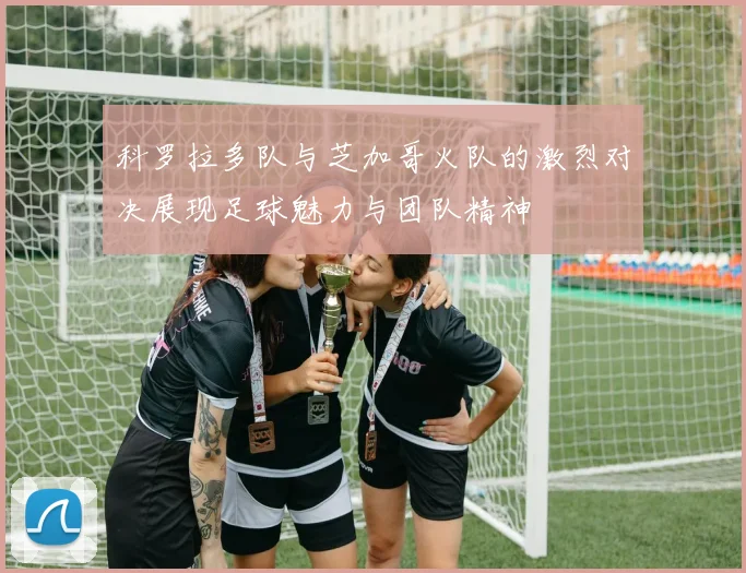 科罗拉多队与芝加哥火队的激烈对决展现足球魅力与团队精神
