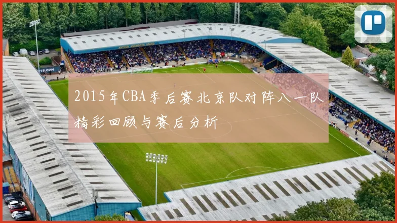2015年CBA季后赛北京队对阵八一队精彩回顾与赛后分析