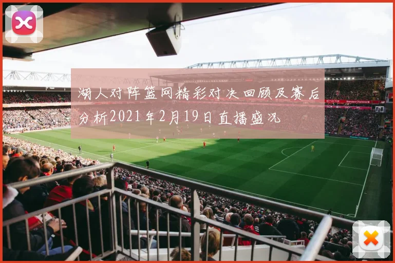 湖人对阵篮网精彩对决回顾及赛后分析2021年2月19日直播盛况