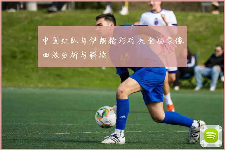中国红队与伊朗精彩对决全场录像回放分析与解读