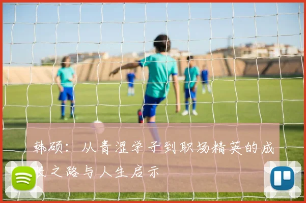 韩硕：从青涩学子到职场精英的成长之路与人生启示